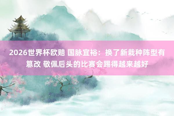 2026世界杯欧赔 国脉宜裕：换了新栽种阵型有篡改 敬佩后头的比赛会踢得越来越好