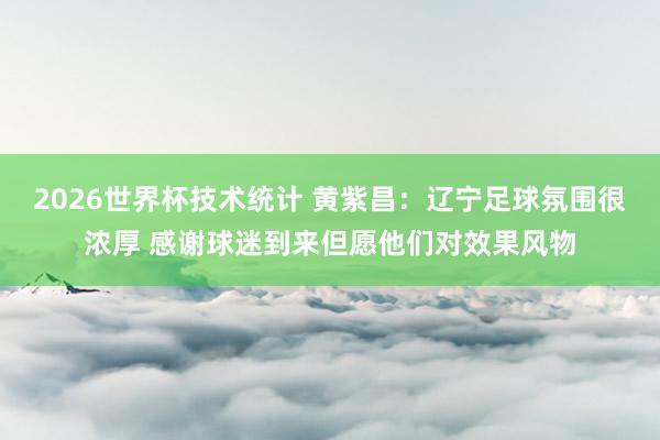2026世界杯技术统计 黄紫昌：辽宁足球氛围很浓厚 感谢球迷到来但愿他们对效果风物