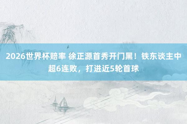 2026世界杯赔率 徐正源首秀开门黑！铁东谈主中超6连败，打进近5轮首球