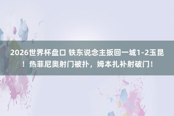 2026世界杯盘口 铁东说念主扳回一城1-2玉昆！热菲尼奥射门被扑，姆本扎补射破门！