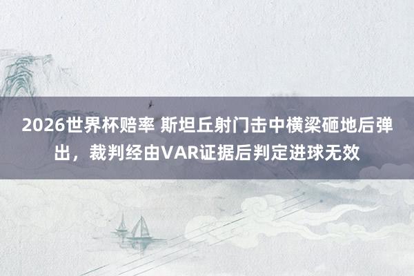 2026世界杯赔率 斯坦丘射门击中横梁砸地后弹出，裁判经由VAR证据后判定进球无效