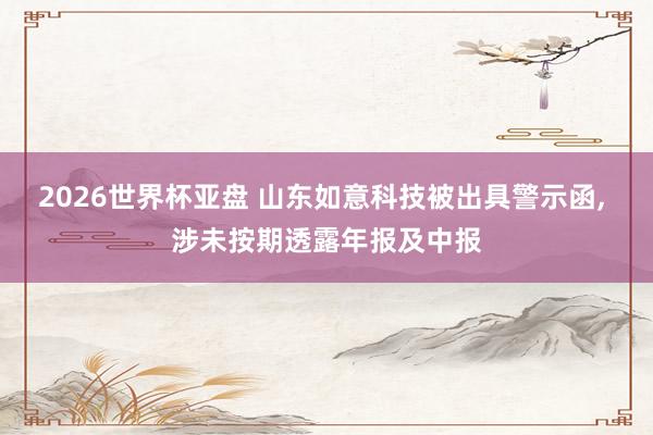 2026世界杯亚盘 山东如意科技被出具警示函， 涉未按期透露年报及中报