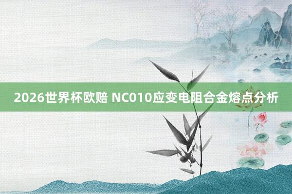 2026世界杯欧赔 NC010应变电阻合金熔点分析