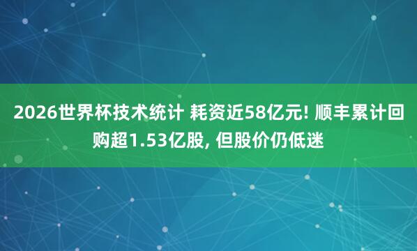 2026世界杯技术统计 耗资近58亿元! 顺丰累计回购超1.53亿股， 但股价仍低迷