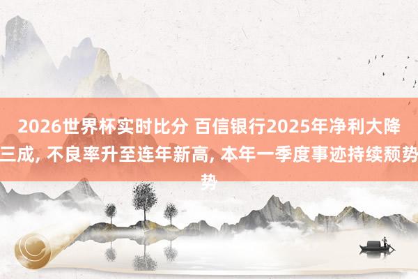 2026世界杯实时比分 百信银行2025年净利大降三成， 不良率升至连年新高， 本年一季度事迹持续颓势
