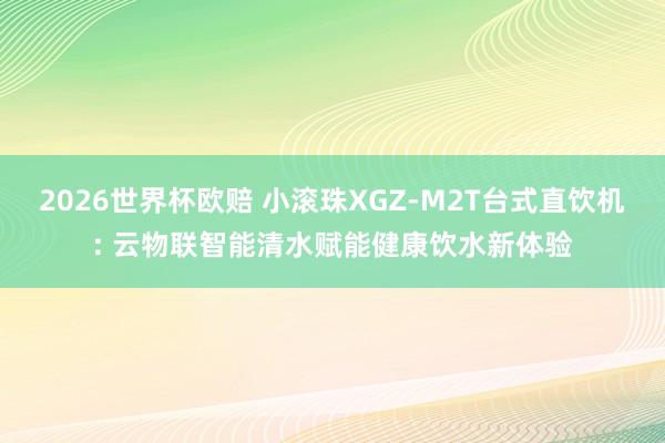 2026世界杯欧赔 小滚珠XGZ-M2T台式直饮机: 云物联智能清水赋能健康饮水新体验