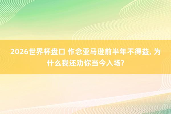 2026世界杯盘口 作念亚马逊前半年不得益， 为什么我还劝你当今入场?