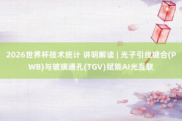 2026世界杯技术统计 讲明解读 | 光子引线键合(PWB)与玻璃通孔(TGV)赋能AI光互联