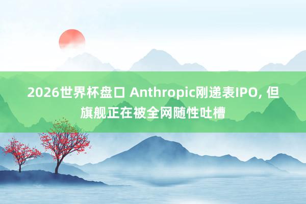 2026世界杯盘口 Anthropic刚递表IPO， 但旗舰正在被全网随性吐槽
