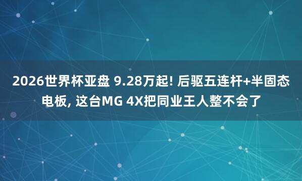2026世界杯亚盘 9.28万起! 后驱五连杆+半固态电板， 这台MG 4X把同业王人整不会了
