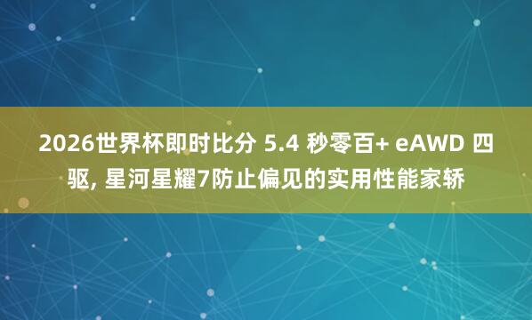 2026世界杯即时比分 5.4 秒零百+ eAWD 四驱， 星河星耀7防止偏见的实用性能家轿