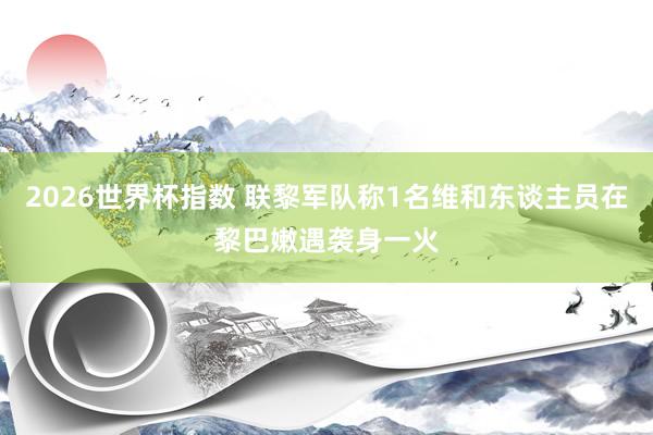 2026世界杯指数 联黎军队称1名维和东谈主员在黎巴嫩遇袭身一火