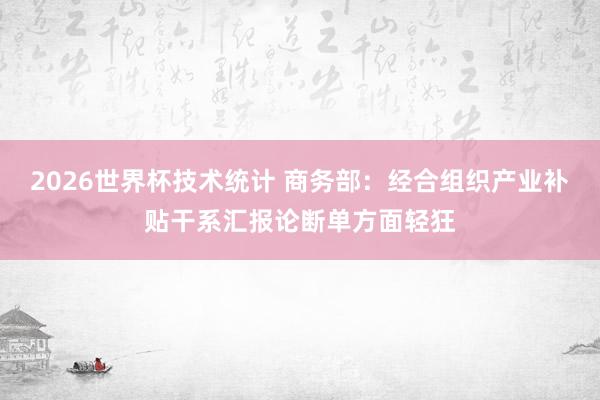 2026世界杯技术统计 商务部：经合组织产业补贴干系汇报论断单方面轻狂