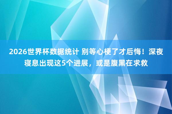 2026世界杯数据统计 别等心梗了才后悔！深夜寝息出现这5个进展，或是腹黑在求救