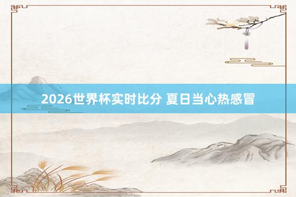 2026世界杯实时比分 夏日当心热感冒