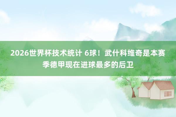2026世界杯技术统计 6球！武什科维奇是本赛季德甲现在进球最多的后卫