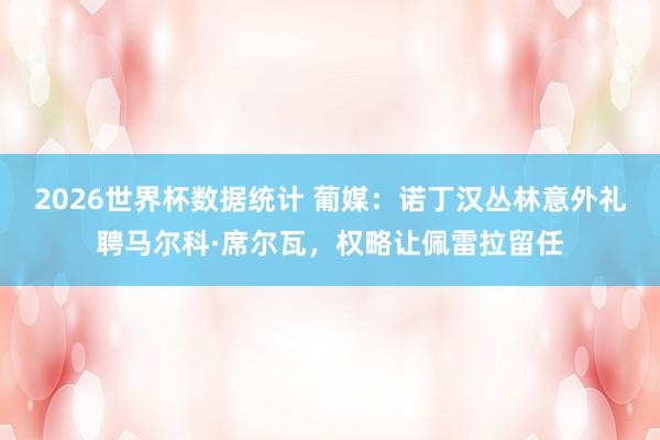2026世界杯数据统计 葡媒:诺丁汉丛林意外礼聘马尔科·席尔瓦,权略让佩雷拉留任