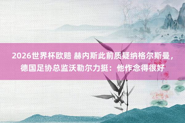 2026世界杯欧赔 赫内斯此前质疑纳格尔斯曼,德国足协总监沃勒尔力挺:他作念得很好