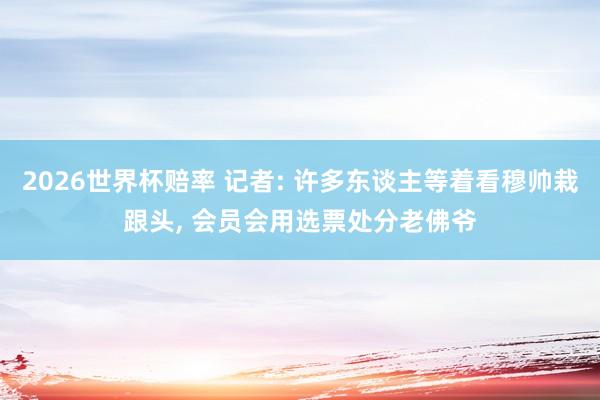 2026世界杯赔率 记者: 许多东谈主等着看穆帅栽跟头， 会员会用选票处分老佛爷