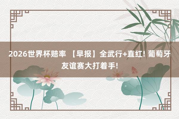 2026世界杯赔率 【早报】全武行+直红! 葡萄牙友谊赛大打着手!