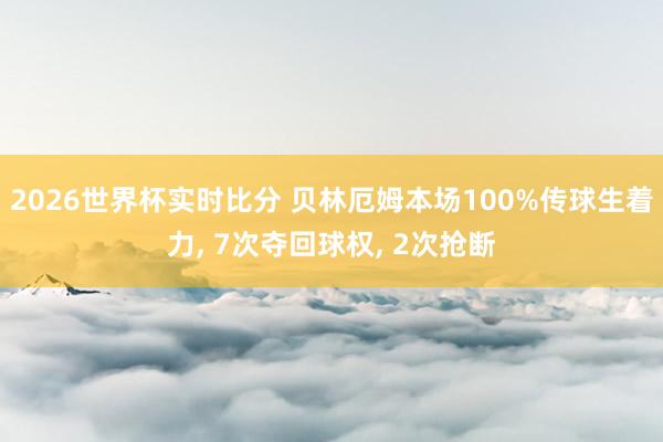2026世界杯实时比分 贝林厄姆本场100%传球生着力， 7次夺回球权， 2次抢断