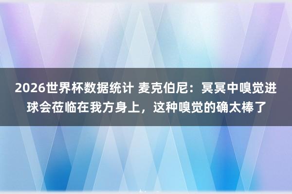 2026世界杯数据统计 麦克伯尼：冥冥中嗅觉进球会莅临在我方身上，这种嗅觉的确太棒了