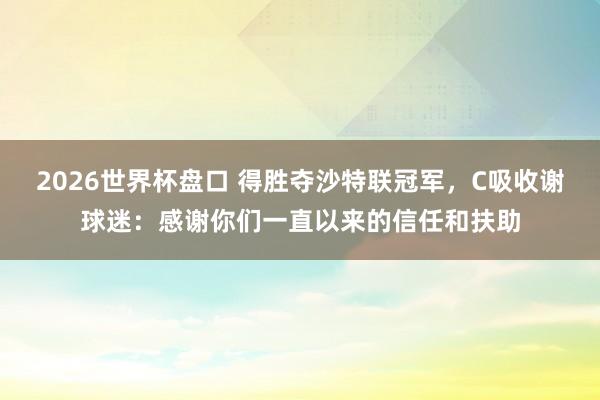 2026世界杯盘口 得胜夺沙特联冠军，C吸收谢球迷：感谢你们一直以来的信任和扶助