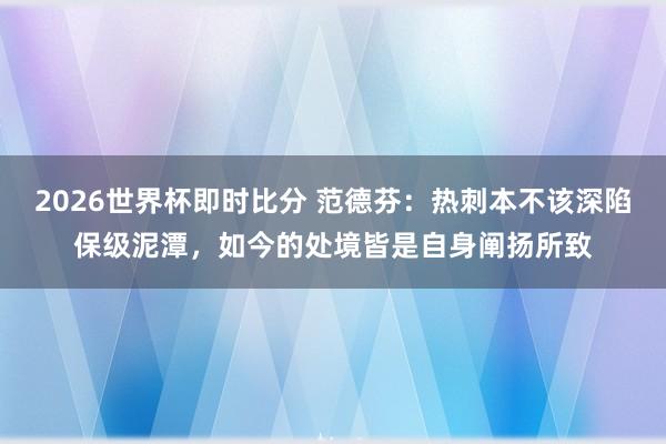 2026世界杯即时比分 范德芬：热刺本不该深陷保级泥潭，如今的处境皆是自身阐扬所致