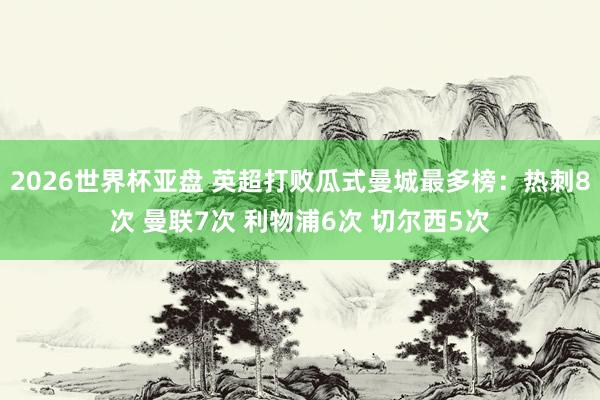 2026世界杯亚盘 英超打败瓜式曼城最多榜：热刺8次 曼联7次 利物浦6次 切尔西5次