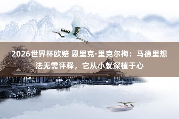 2026世界杯欧赔 恩里克·里克尔梅：马德里想法无需评释，它从小就深植于心