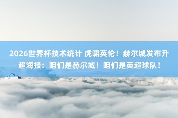 2026世界杯技术统计 虎啸英伦！赫尔城发布升超海报：咱们是赫尔城！咱们是英超球队！