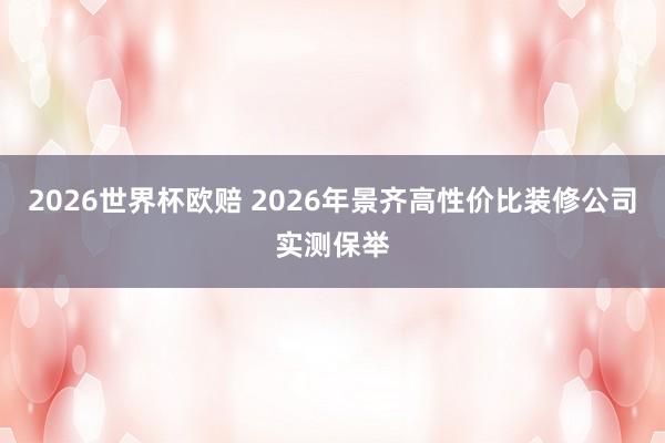 2026世界杯欧赔 2026年景齐高性价比装修公司实测保举