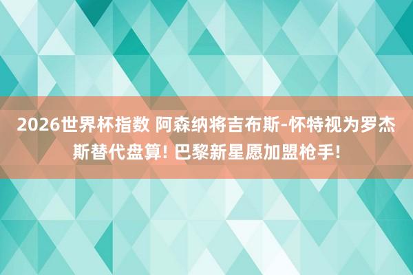 2026世界杯指数 阿森纳将吉布斯-怀特视为罗杰斯替代盘算! 巴黎新星愿加盟枪手!