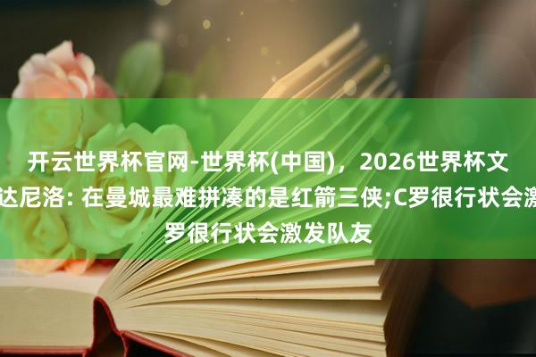 开云世界杯官网-世界杯(中国)，2026世界杯文字直播 达尼洛: 在曼城最难拼凑的是红箭三侠;C罗很行状会激发队友