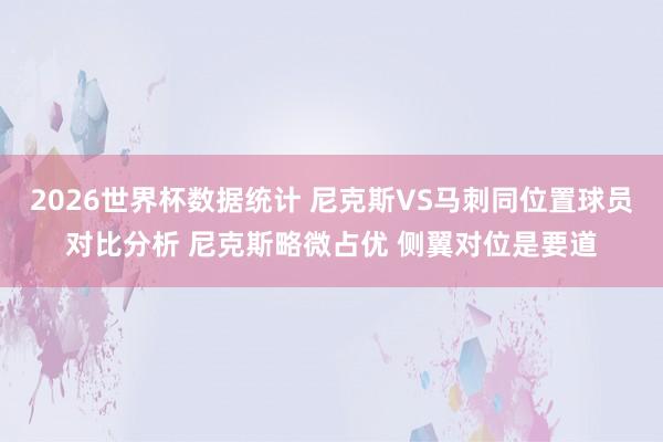 2026世界杯数据统计 尼克斯VS马刺同位置球员对比分析 尼克斯略微占优 侧翼对位是要道