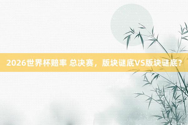 2026世界杯赔率 总决赛，版块谜底VS版块谜底？