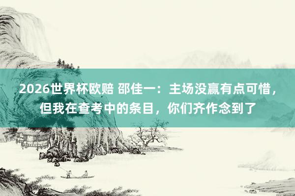 2026世界杯欧赔 邵佳一：主场没赢有点可惜，但我在查考中的条目，你们齐作念到了