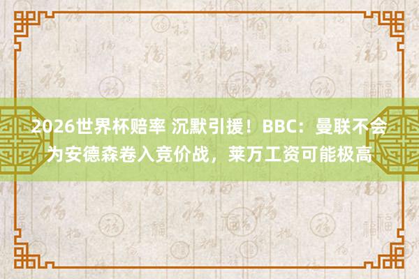 2026世界杯赔率 沉默引援！BBC：曼联不会为安德森卷入竞价战，莱万工资可能极高