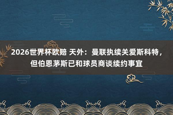2026世界杯欧赔 天外：曼联执续关爱斯科特，但伯恩茅斯已和球员商谈续约事宜