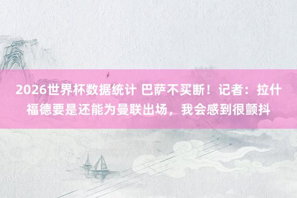 2026世界杯数据统计 巴萨不买断！记者：拉什福德要是还能为曼联出场，我会感到很颤抖