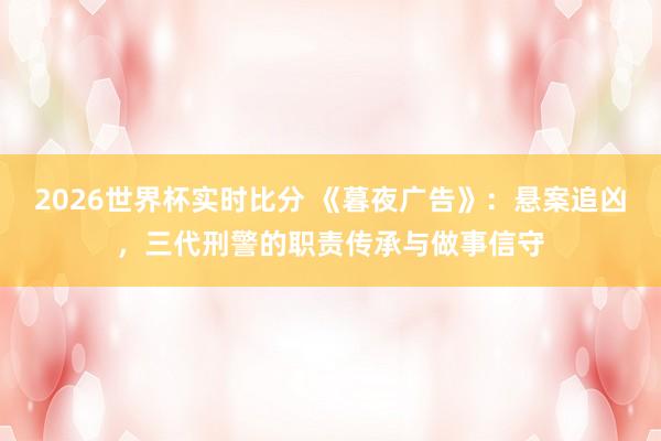 2026世界杯实时比分 《暮夜广告》：悬案追凶，三代刑警的职责传承与做事信守