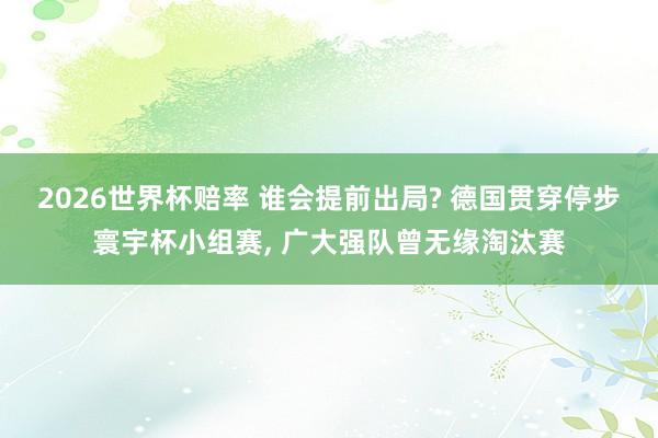2026世界杯赔率 谁会提前出局? 德国贯穿停步寰宇杯小组赛， 广大强队曾无缘淘汰赛