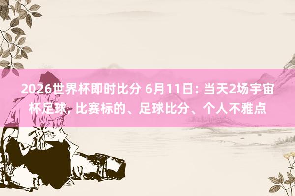 2026世界杯即时比分 6月11日: 当天2场宇宙杯足球， 比赛标的、足球比分、个人不雅点