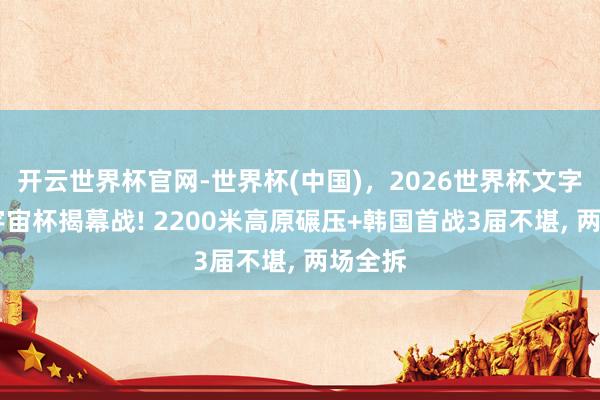 开云世界杯官网-世界杯(中国)，2026世界杯文字直播 宇宙杯揭幕战! 2200米高原碾压+韩国首战3届不堪， 两场全拆