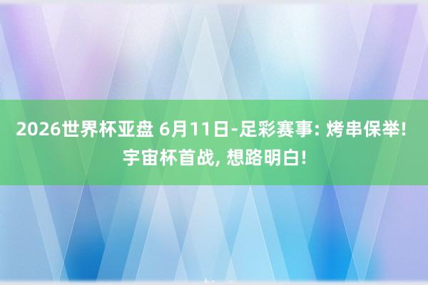 2026世界杯亚盘 6月11日-足彩赛事: 烤串保举! 宇宙杯首战， 想路明白!