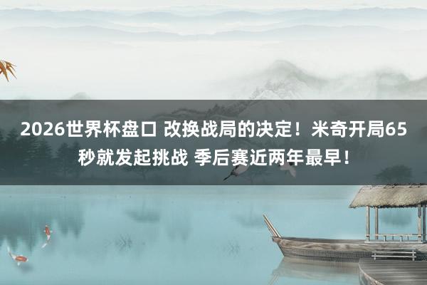 2026世界杯盘口 改换战局的决定！米奇开局65秒就发起挑战 季后赛近两年最早！