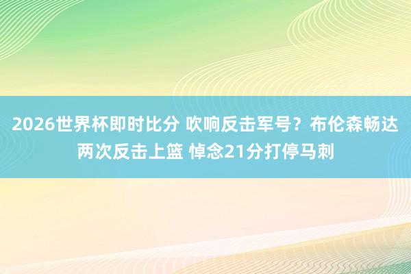 2026世界杯即时比分 吹响反击军号？布伦森畅达两次反击上篮 悼念21分打停马刺
