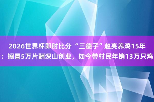 2026世界杯即时比分 “三德子”赵亮养鸡15年：搁置5万片酬深山创业，如今带村民年销13万只鸡
