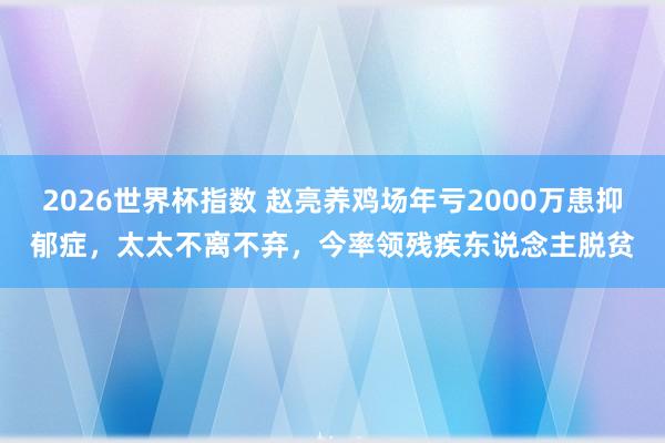 2026世界杯指数 赵亮养鸡场年亏2000万患抑郁症，太太不离不弃，今率领残疾东说念主脱贫