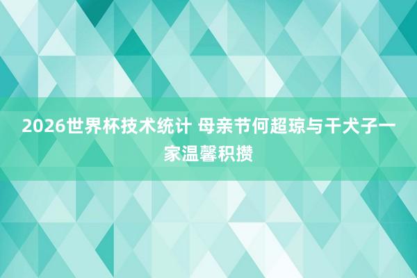 2026世界杯技术统计 母亲节何超琼与干犬子一家温馨积攒